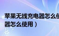 苹果无线充电器怎么使用视频（苹果无线充电器怎么使用）