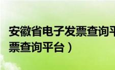 安徽省电子发票查询平台官网（安徽省电子发票查询平台）