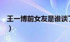 王一博前女友是谁谈了4年么（王一博前女友）