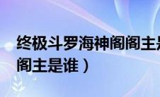 终极斗罗海神阁阁主是谁?（终极斗罗海神阁阁主是谁）