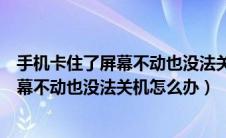 手机卡住了屏幕不动也没法关机怎么办小米（手机卡住了屏幕不动也没法关机怎么办）