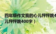 四年级作文我的心儿怦怦跳400字作文（四年级作文我的心儿怦怦跳400字）