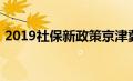 2019社保新政策京津冀（2019社保新政策）