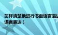 怎样清楚地进行书面语言表达的方式（怎样清楚地进行书面语言表达）