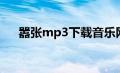 嚣张mp3下载音乐网（嚣张mp3下载）