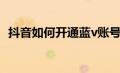 抖音如何开通蓝v账号（抖音如何开通蓝v）