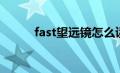 fast望远镜怎么读（fast望远镜）