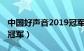 中国好声音2019冠军导师（中国好声音2019冠军）