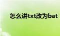 怎么讲txt改为bat（txt怎么改成bat）