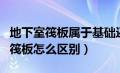 地下室筏板属于基础还是主体（地下室底板与筏板怎么区别）