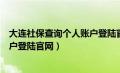 大连社保查询个人账户登陆官网下载（大连社保查询个人账户登陆官网）