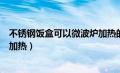 不锈钢饭盒可以微波炉加热的原理（不锈钢饭盒可以微波炉加热）