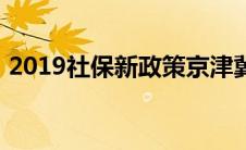 2019社保新政策京津冀（2019社保新政策）