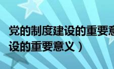 党的制度建设的重要意义是什么（党的制度建设的重要意义）