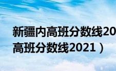 新疆内高班分数线2023年公布时间（新疆内高班分数线2021）