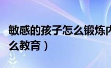 敏感的孩子怎么锻炼内心强大（敏感的孩子怎么教育）