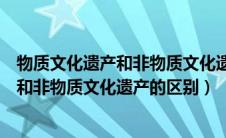 物质文化遗产和非物质文化遗产的区别英语（物质文化遗产和非物质文化遗产的区别）