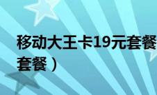 移动大王卡19元套餐详情（移动大王卡19元套餐）