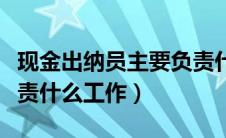 现金出纳员主要负责什么工作（出纳员主要负责什么工作）