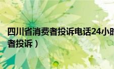 四川省消费者投诉电话24小时热线需要区号吗（四川省消费者投诉）