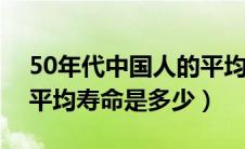 50年代中国人的平均寿命是多少（中国人的平均寿命是多少）