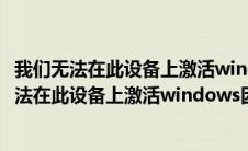 我们无法在此设备上激活windows因为激活服务器（我们无法在此设备上激活windows因为）