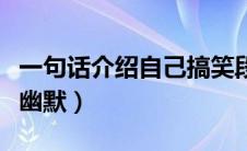 一句话介绍自己搞笑段子（用一句话介绍自己幽默）