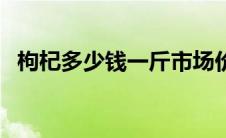 枸杞多少钱一斤市场价（枸杞多少钱一斤）