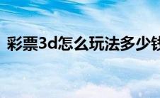 彩票3d怎么玩法多少钱（3D彩票怎么玩的）