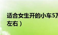 适合女生开的小车5万（适合女生开的车5万左右）