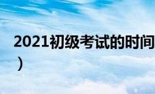 2021初级考试的时间（初级考试时间2021年）