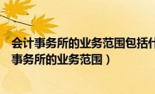 会计事务所的业务范围包括什么业务和会计咨询业务（会计事务所的业务范围）