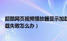 超酷网页视频播放器显示加载失败（超酷网页视频播放器加载失败怎么办）