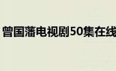 曾国藩电视剧50集在线观看（曾国藩电视剧）