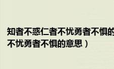 知者不惑仁者不忧勇者不惧的意思 百度百科（知者不惑仁者不忧勇者不惧的意思）