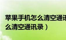 苹果手机怎么清空通讯录里的人（苹果手机怎么清空通讯录）