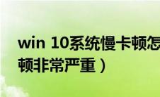 win 10系统慢卡顿怎么处理（win10系统卡顿非常严重）