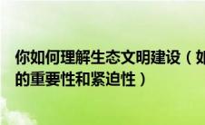 你如何理解生态文明建设（如何认识社会主义生态文明建设的重要性和紧迫性）