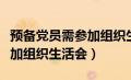 预备党员需参加组织生活会吗（预备党员要参加组织生活会）