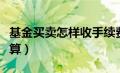 基金买卖怎样收手续费（基金买卖手续费怎么算）