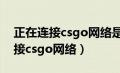 正在连接csgo网络是怎么回事（显示正在连接csgo网络）