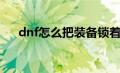 dnf怎么把装备锁着（dnf怎么锁装备）