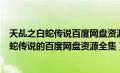 天乩之白蛇传说百度网盘资源链接不用解压的（求天乩之白蛇传说的百度网盘资源全集）