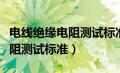 电线绝缘电阻测试标准规范最新（电线绝缘电阻测试标准）