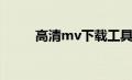 高清mv下载工具（高清mv下载）