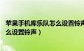 苹果手机库乐队怎么设置铃声超过30秒（苹果手机库乐队怎么设置铃声）