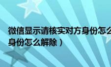 微信显示请核实对方身份怎么解除呢（微信显示请核实对方身份怎么解除）