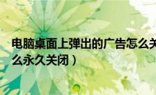 电脑桌面上弹出的广告怎么关掉（电脑桌面弹出来的广告怎么永久关闭）