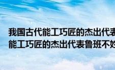 我国古代能工巧匠的杰出代表鲁班不姓鲁是不是（我国古代能工巧匠的杰出代表鲁班不姓鲁）