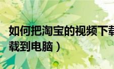 如何把淘宝的视频下载下来（淘宝视频如何下载到电脑）